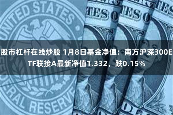 股市杠杆在线炒股 1月8日基金净值：南方沪深300ETF联接A最新净值1.332，跌0.15%