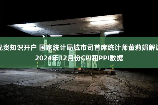 配资知识开户 国家统计局城市司首席统计师董莉娟解读2024年12月份CPI和PPI数据