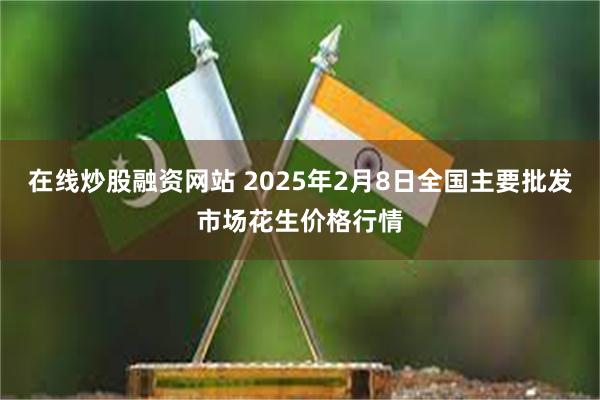 在线炒股融资网站 2025年2月8日全国主要批发市场花生价格行情