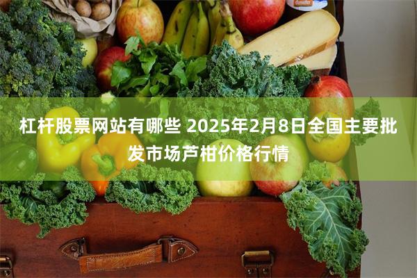 杠杆股票网站有哪些 2025年2月8日全国主要批发市场芦柑价格行情