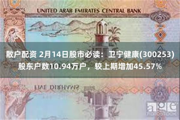 散户配资 2月14日股市必读：卫宁健康(300253)股东户数10.94万户，较上期增加45.57%