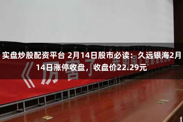 实盘炒股配资平台 2月14日股市必读：久远银海2月14日涨停收盘，收盘价22.29元