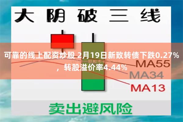 可靠的线上配资炒股 2月19日新致转债下跌0.27%，转股溢价率4.44%