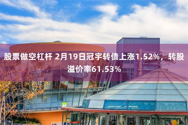 股票做空杠杆 2月19日冠宇转债上涨1.52%，转股溢价率61.53%