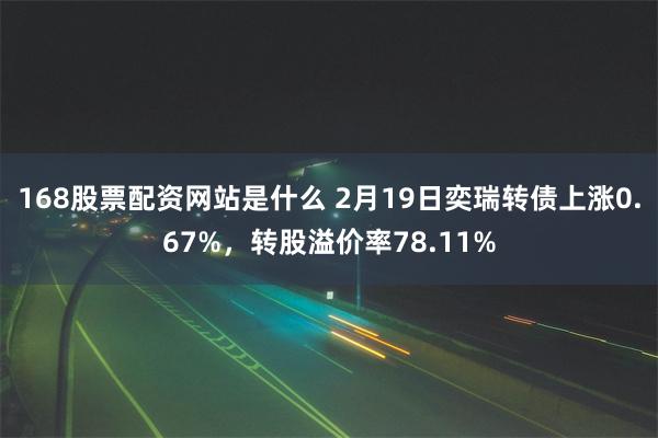 168股票配资网站是什么 2月19日奕瑞转债上涨0.67%，转股溢价率78.11%