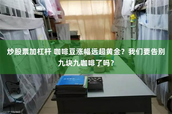 炒股票加杠杆 咖啡豆涨幅远超黄金？我们要告别九块九咖啡了吗？