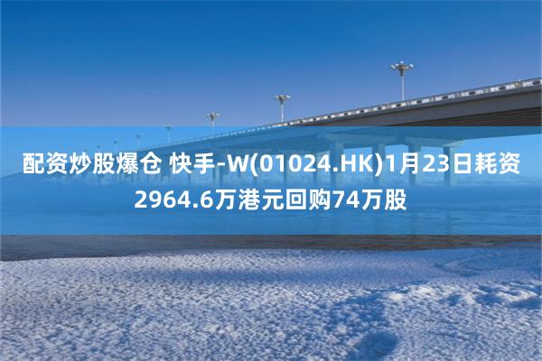 配资炒股爆仓 快手-W(01024.HK)1月23日耗资2964.6万港元回购74万股