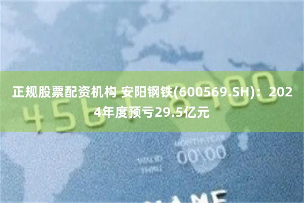 正规股票配资机构 安阳钢铁(600569.SH)：2024年度预亏29.5亿元