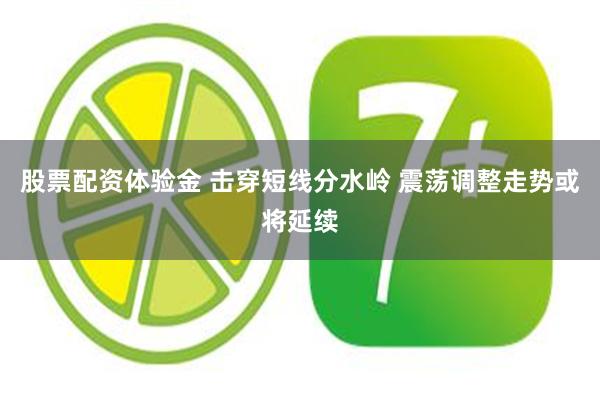 股票配资体验金 击穿短线分水岭 震荡调整走势或将延续