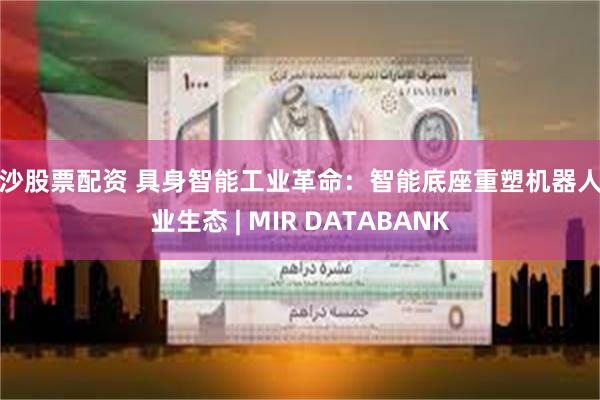 长沙股票配资 具身智能工业革命：智能底座重塑机器人产业生态 | MIR DATABANK