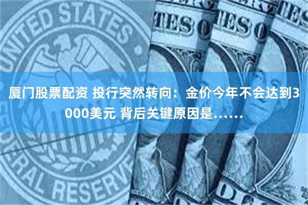 厦门股票配资 投行突然转向：金价今年不会达到3000美元 背后关键原因是……