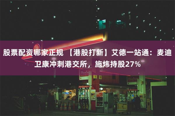 股票配资哪家正规 【港股打新】艾德一站通：麦迪卫康冲刺港交所，施炜持股27%