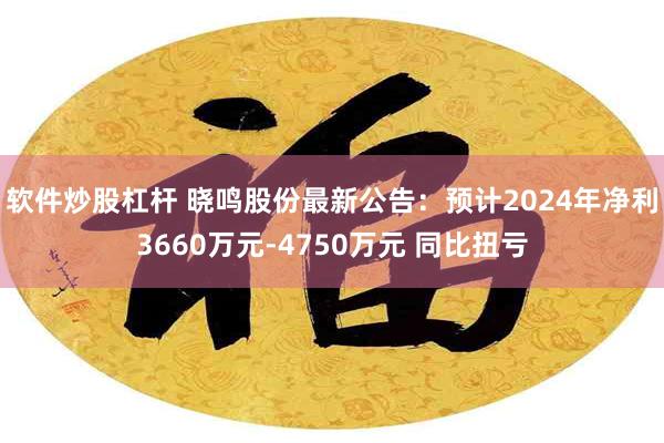 软件炒股杠杆 晓鸣股份最新公告：预计2024年净利3660万元-4750万元 同比扭亏