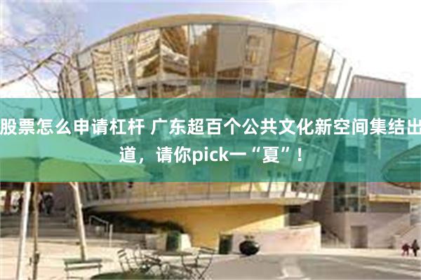 股票怎么申请杠杆 广东超百个公共文化新空间集结出道，请你pick一“夏”！